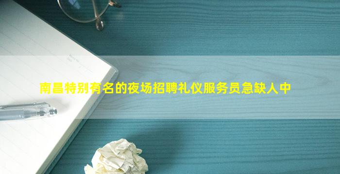 南昌特别有名的夜场招聘礼仪服务员急缺人中